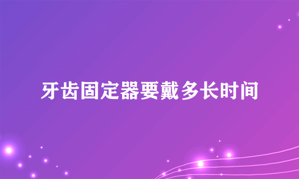 牙齿固定器要戴多长时间