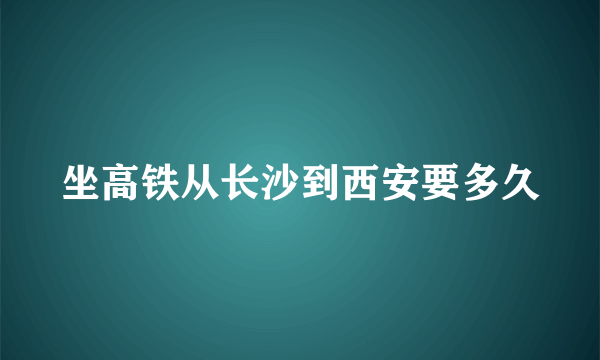 坐高铁从长沙到西安要多久