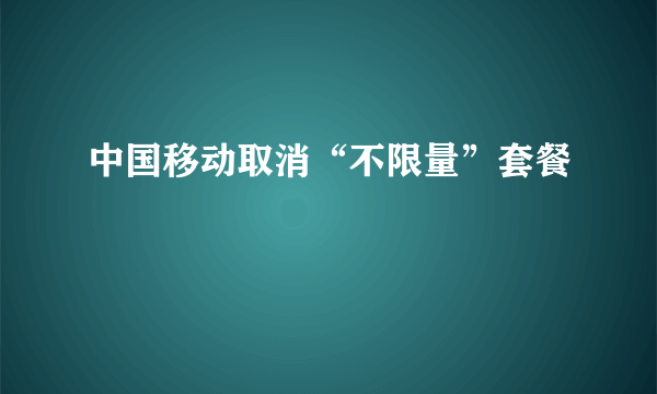 中国移动取消“不限量”套餐