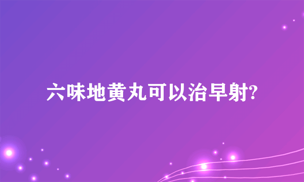 六味地黄丸可以治早射?