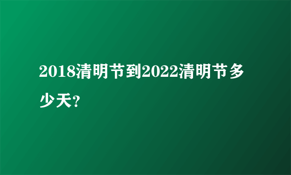 2018清明节到2022清明节多少天？