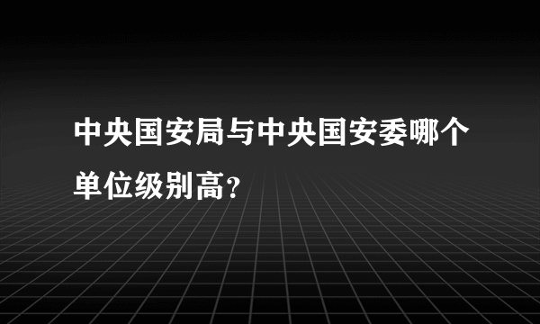 中央国安局与中央国安委哪个单位级别高？