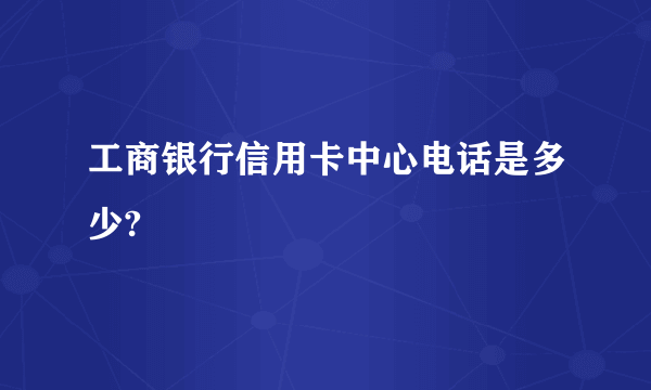 工商银行信用卡中心电话是多少?