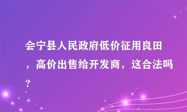 会宁县人民政府低价征用良田，高价出售给开发商，这合法吗？