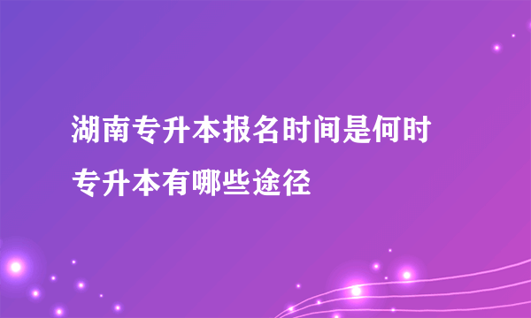 湖南专升本报名时间是何时 专升本有哪些途径