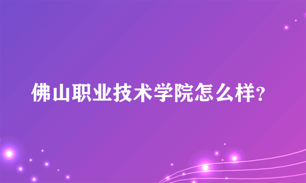 佛山职业技术学院怎么样？