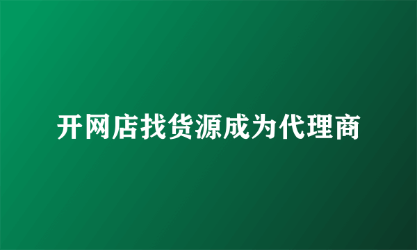 开网店找货源成为代理商