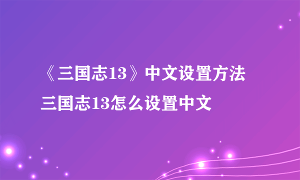 《三国志13》中文设置方法 三国志13怎么设置中文