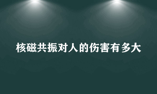 核磁共振对人的伤害有多大