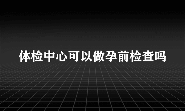 体检中心可以做孕前检查吗