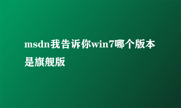 msdn我告诉你win7哪个版本是旗舰版