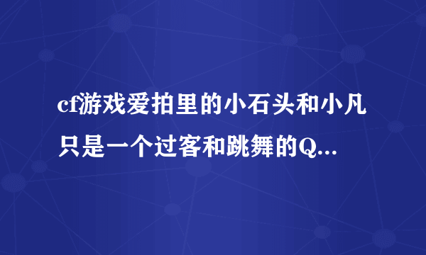 cf游戏爱拍里的小石头和小凡只是一个过客和跳舞的QQ分别依次是什么?