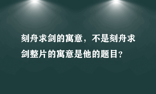 刻舟求剑的寓意，不是刻舟求剑整片的寓意是他的题目？