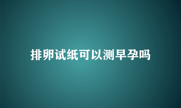 排卵试纸可以测早孕吗