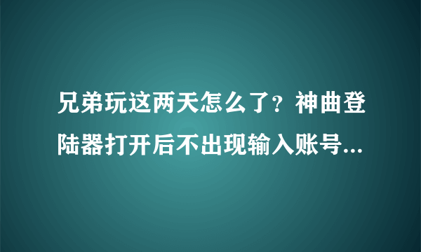 兄弟玩这两天怎么了？神曲登陆器打开后不出现输入账号的对话框，开网页连官方主页都打不开