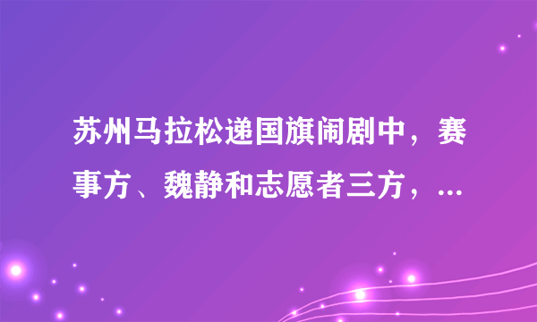 苏州马拉松递国旗闹剧中，赛事方、魏静和志愿者三方，谁的作为更让人心寒？