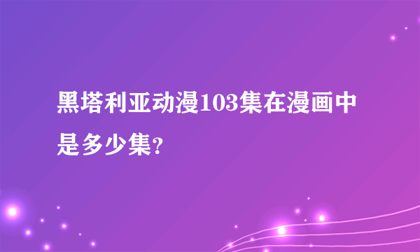 黑塔利亚动漫103集在漫画中是多少集？