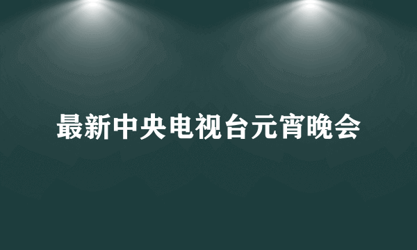 最新中央电视台元宵晚会