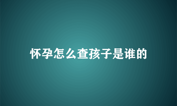 怀孕怎么查孩子是谁的