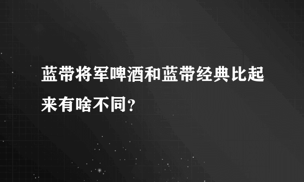 蓝带将军啤酒和蓝带经典比起来有啥不同？