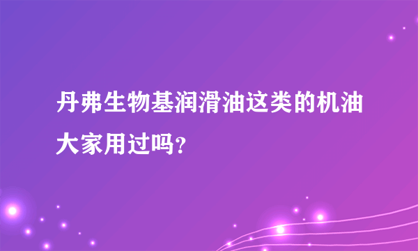 丹弗生物基润滑油这类的机油大家用过吗？