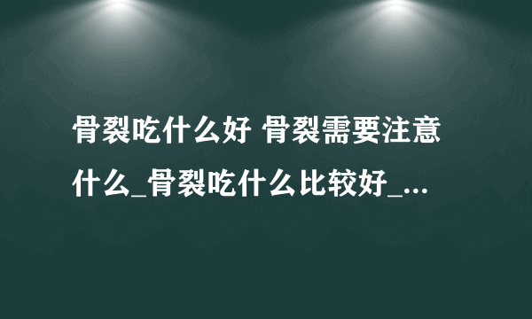 骨裂吃什么好 骨裂需要注意什么_骨裂吃什么比较好_骨裂的症状表现有哪些