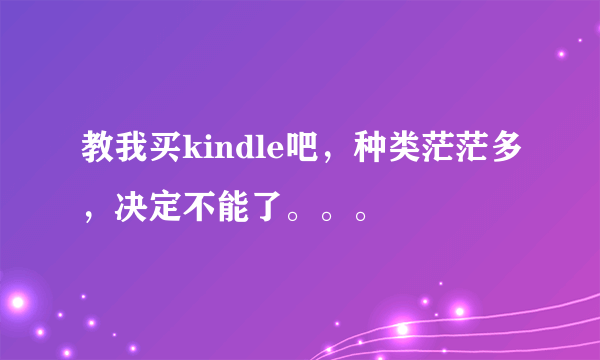 教我买kindle吧，种类茫茫多，决定不能了。。。