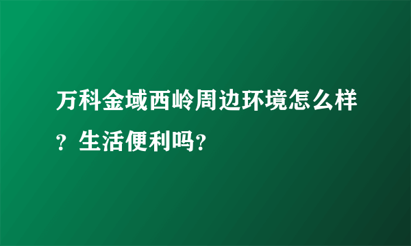 万科金域西岭周边环境怎么样？生活便利吗？