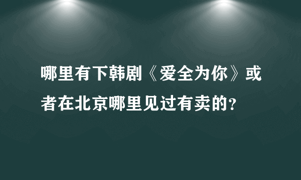 哪里有下韩剧《爱全为你》或者在北京哪里见过有卖的？