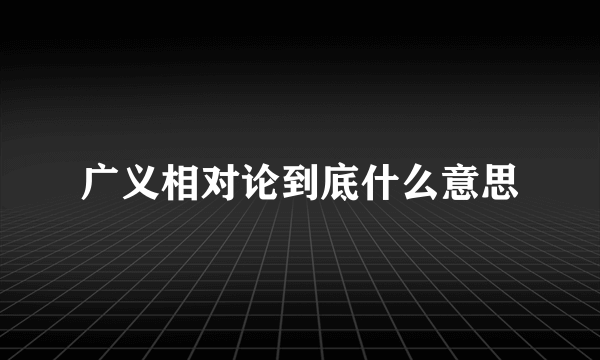 广义相对论到底什么意思