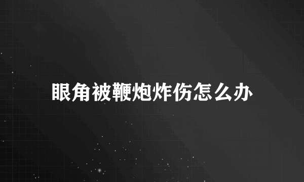 眼角被鞭炮炸伤怎么办