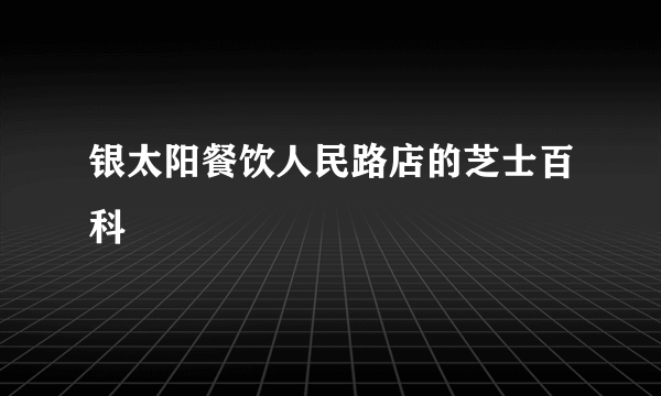 银太阳餐饮人民路店的芝士百科