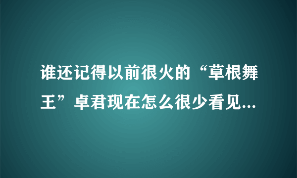 谁还记得以前很火的“草根舞王”卓君现在怎么很少看见他了！我很喜欢他的舞蹈？