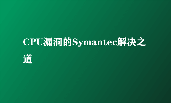 CPU漏洞的Symantec解决之道