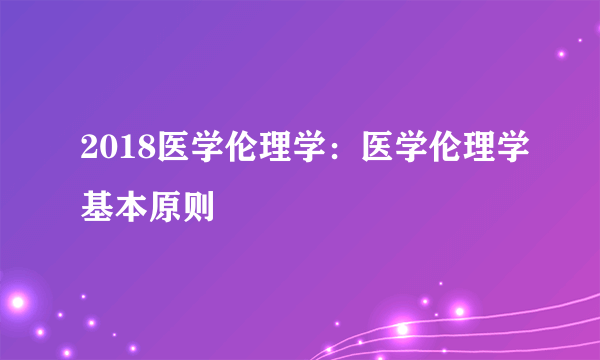 2018医学伦理学：医学伦理学基本原则