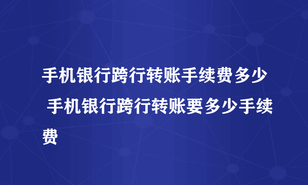 手机银行跨行转账手续费多少 手机银行跨行转账要多少手续费