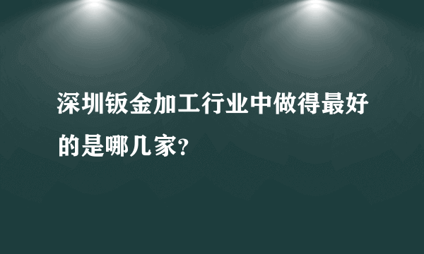 深圳钣金加工行业中做得最好的是哪几家？