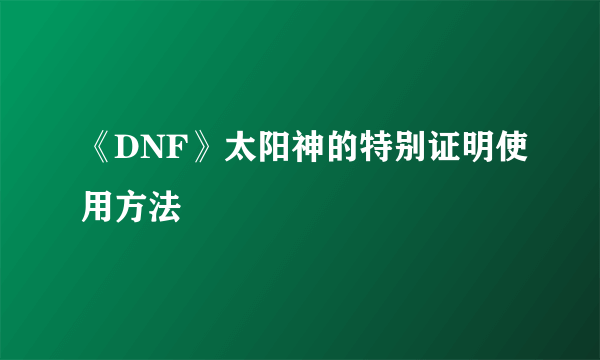 《DNF》太阳神的特别证明使用方法