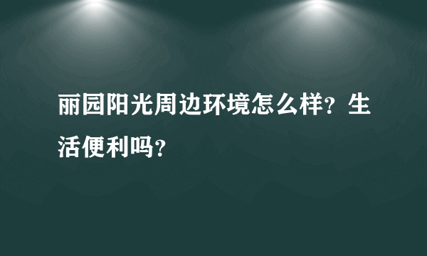 丽园阳光周边环境怎么样？生活便利吗？