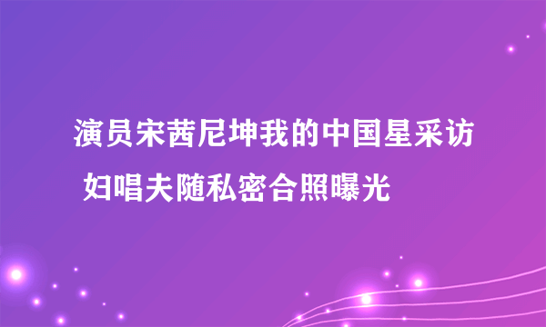 演员宋茜尼坤我的中国星采访 妇唱夫随私密合照曝光