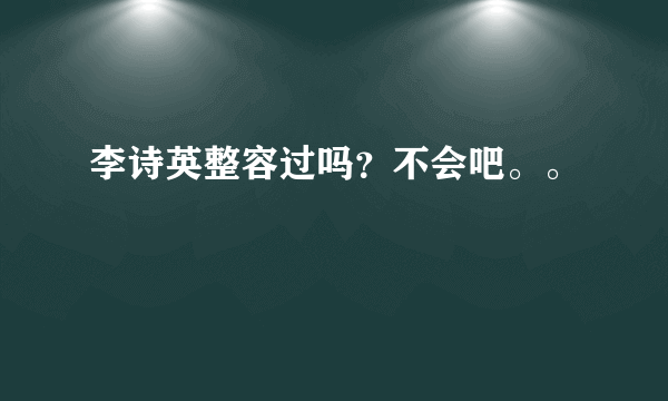 李诗英整容过吗？不会吧。。