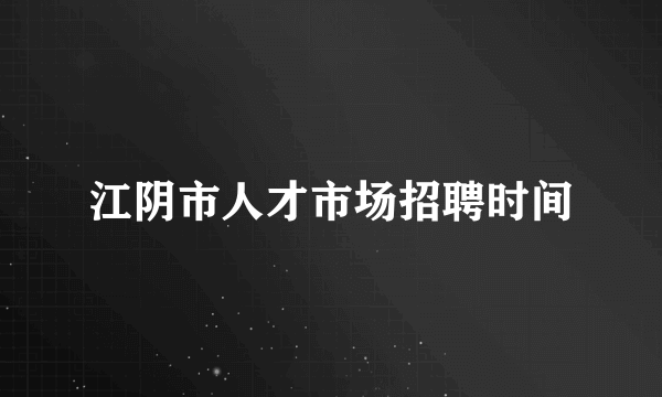 江阴市人才市场招聘时间