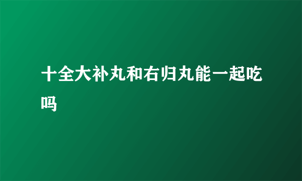 十全大补丸和右归丸能一起吃吗