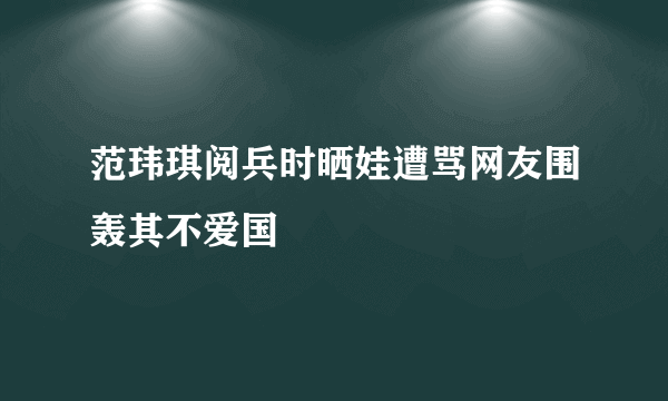 范玮琪阅兵时晒娃遭骂网友围轰其不爱国