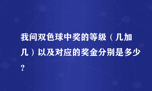 我问双色球中奖的等级（几加几）以及对应的奖金分别是多少？