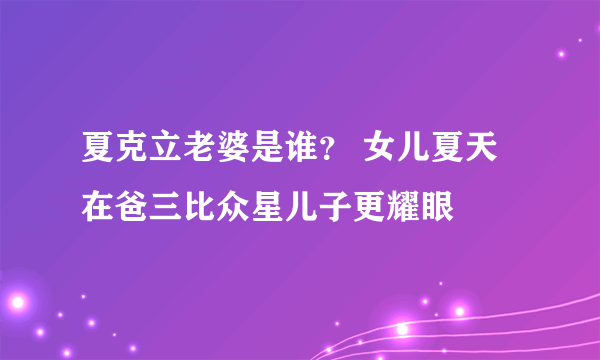 夏克立老婆是谁？ 女儿夏天在爸三比众星儿子更耀眼