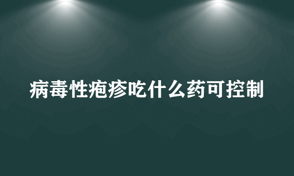 病毒性疱疹吃什么药可控制