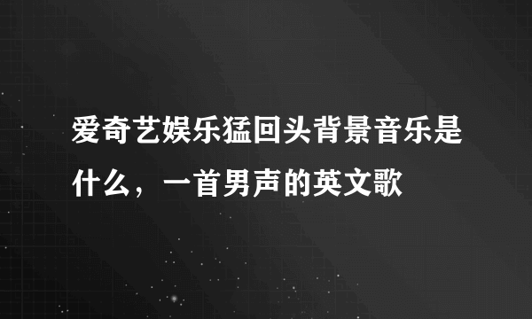 爱奇艺娱乐猛回头背景音乐是什么，一首男声的英文歌