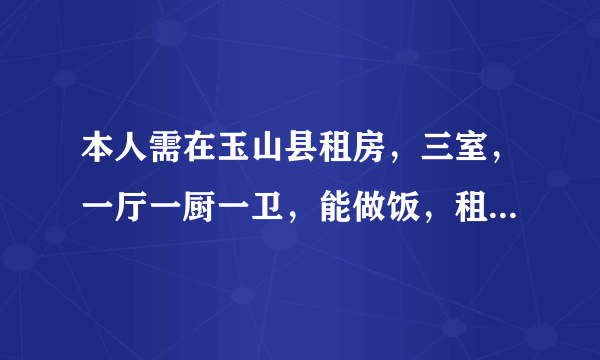 本人需在玉山县租房，三室，一厅一厨一卫，能做饭，租费在300-500左右，普通住宅即可。