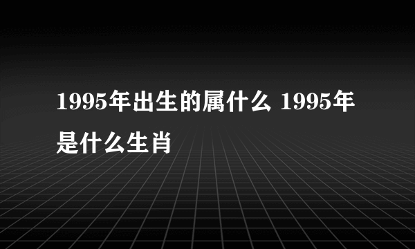 1995年出生的属什么 1995年是什么生肖